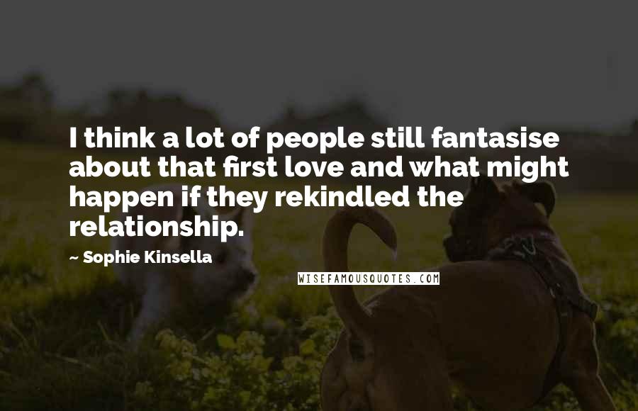 Sophie Kinsella Quotes: I think a lot of people still fantasise about that first love and what might happen if they rekindled the relationship.