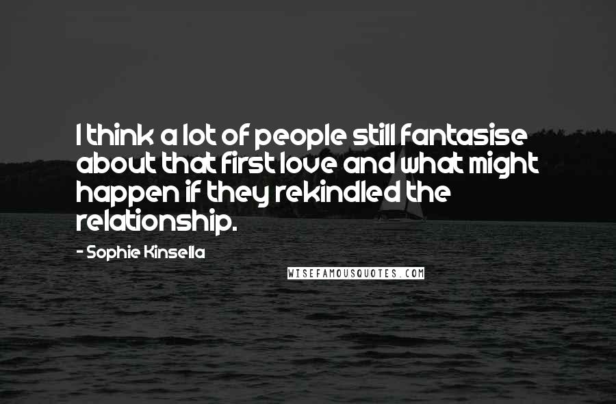 Sophie Kinsella Quotes: I think a lot of people still fantasise about that first love and what might happen if they rekindled the relationship.