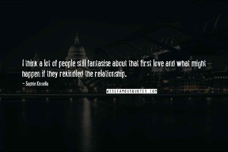 Sophie Kinsella Quotes: I think a lot of people still fantasise about that first love and what might happen if they rekindled the relationship.