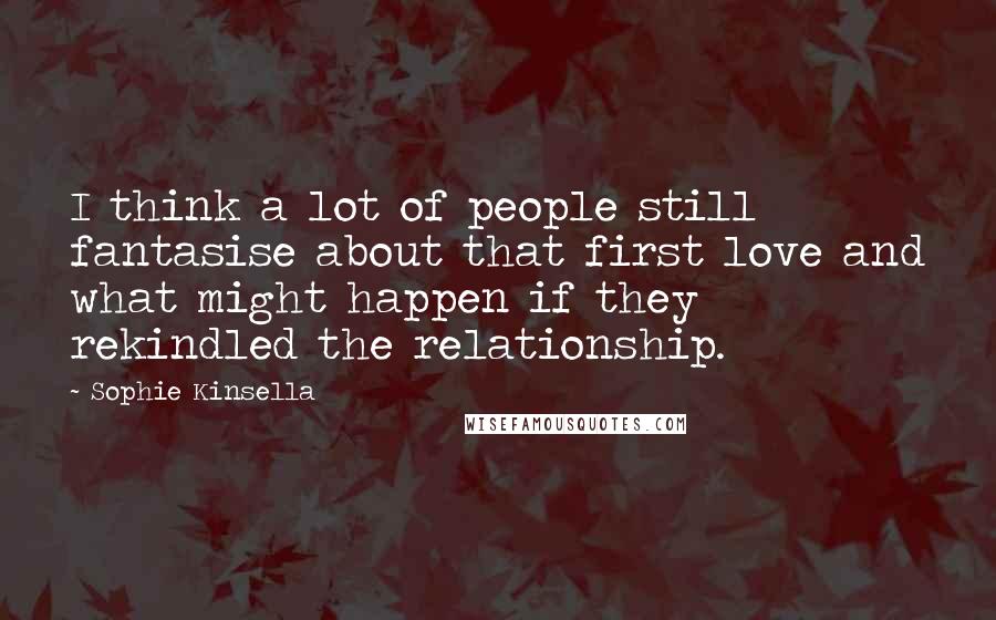 Sophie Kinsella Quotes: I think a lot of people still fantasise about that first love and what might happen if they rekindled the relationship.