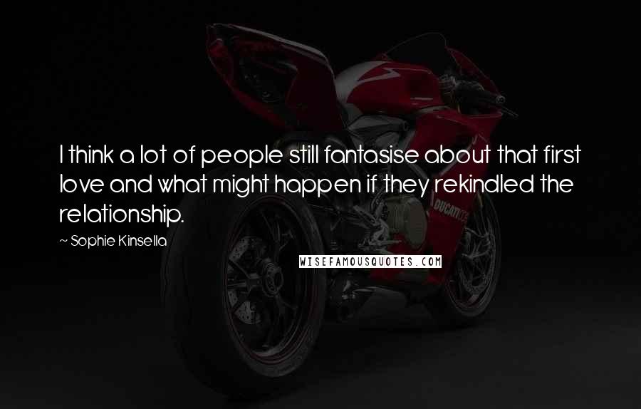 Sophie Kinsella Quotes: I think a lot of people still fantasise about that first love and what might happen if they rekindled the relationship.