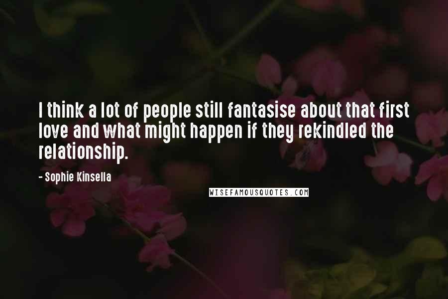 Sophie Kinsella Quotes: I think a lot of people still fantasise about that first love and what might happen if they rekindled the relationship.