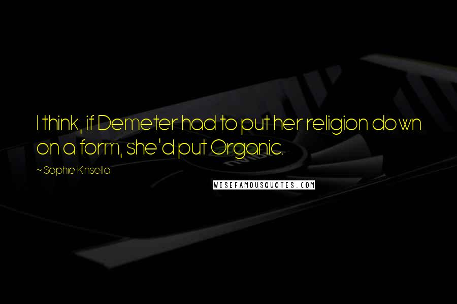 Sophie Kinsella Quotes: I think, if Demeter had to put her religion down on a form, she'd put Organic.