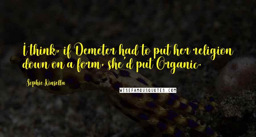 Sophie Kinsella Quotes: I think, if Demeter had to put her religion down on a form, she'd put Organic.