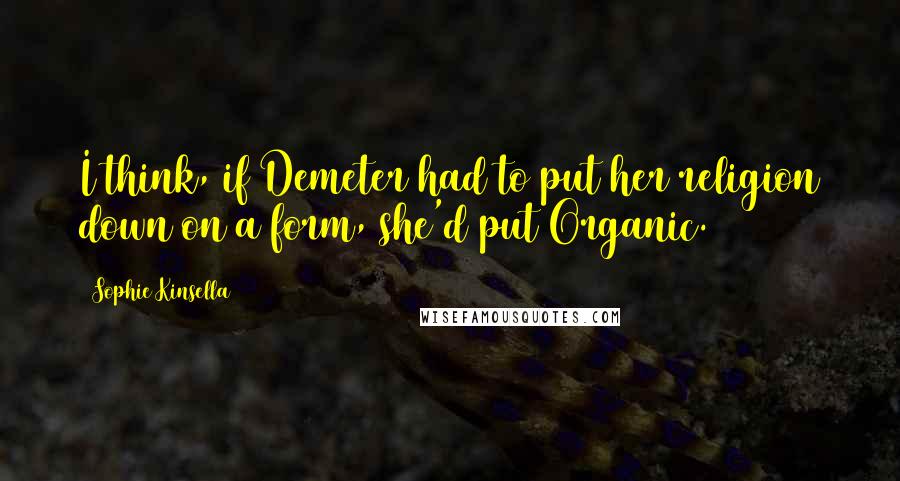 Sophie Kinsella Quotes: I think, if Demeter had to put her religion down on a form, she'd put Organic.