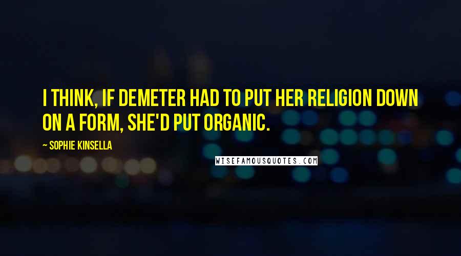 Sophie Kinsella Quotes: I think, if Demeter had to put her religion down on a form, she'd put Organic.