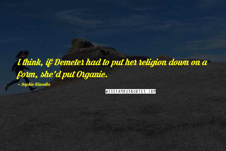 Sophie Kinsella Quotes: I think, if Demeter had to put her religion down on a form, she'd put Organic.