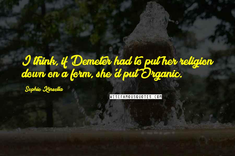 Sophie Kinsella Quotes: I think, if Demeter had to put her religion down on a form, she'd put Organic.