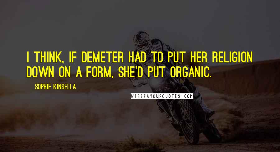 Sophie Kinsella Quotes: I think, if Demeter had to put her religion down on a form, she'd put Organic.