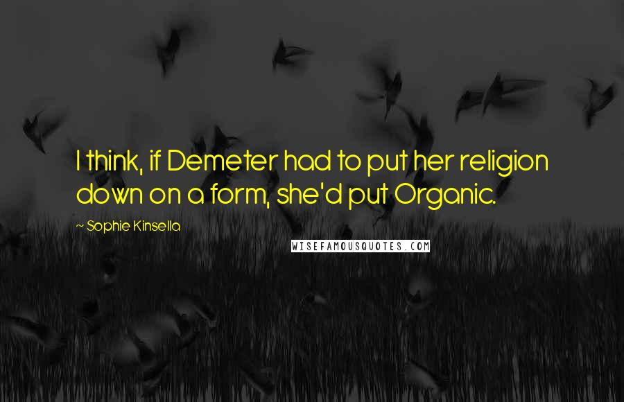 Sophie Kinsella Quotes: I think, if Demeter had to put her religion down on a form, she'd put Organic.