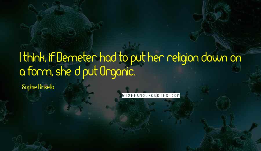 Sophie Kinsella Quotes: I think, if Demeter had to put her religion down on a form, she'd put Organic.