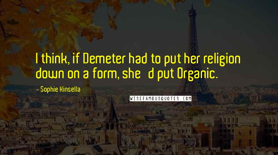 Sophie Kinsella Quotes: I think, if Demeter had to put her religion down on a form, she'd put Organic.