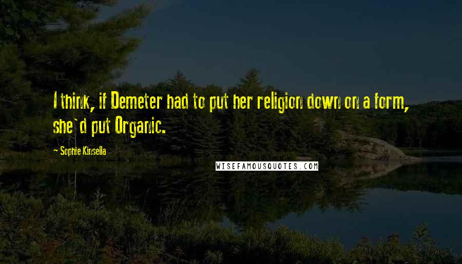 Sophie Kinsella Quotes: I think, if Demeter had to put her religion down on a form, she'd put Organic.