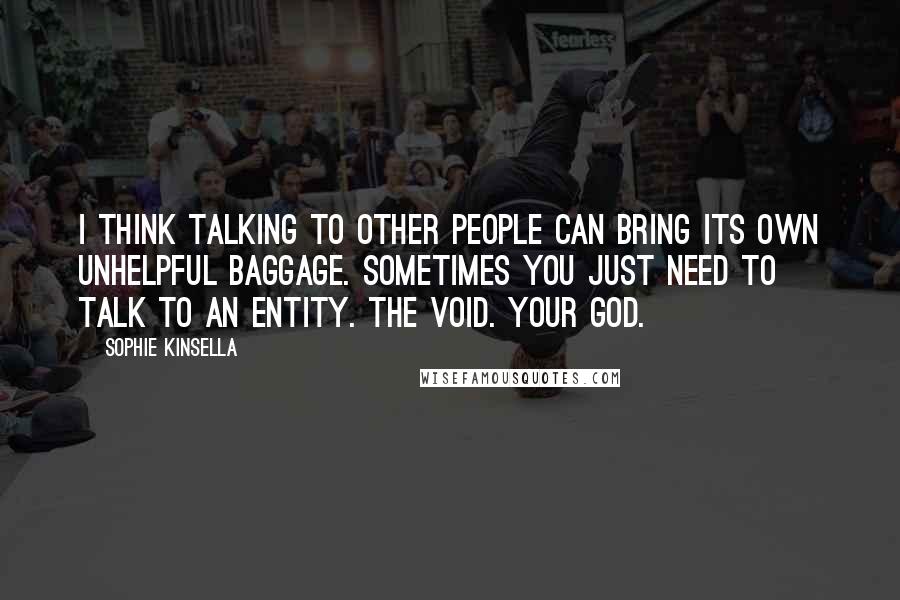 Sophie Kinsella Quotes: I think talking to other people can bring its own unhelpful baggage. Sometimes you just need to talk to an entity. The void. Your God.