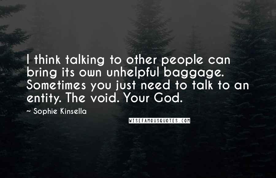 Sophie Kinsella Quotes: I think talking to other people can bring its own unhelpful baggage. Sometimes you just need to talk to an entity. The void. Your God.