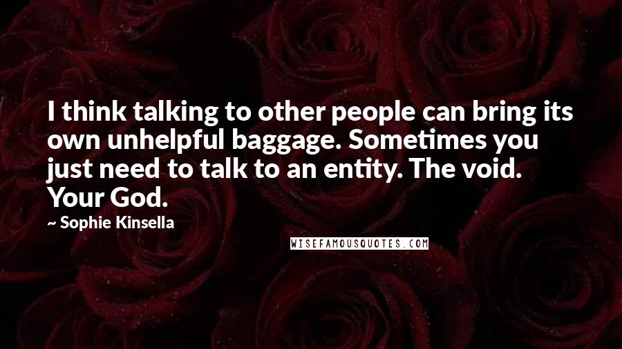 Sophie Kinsella Quotes: I think talking to other people can bring its own unhelpful baggage. Sometimes you just need to talk to an entity. The void. Your God.