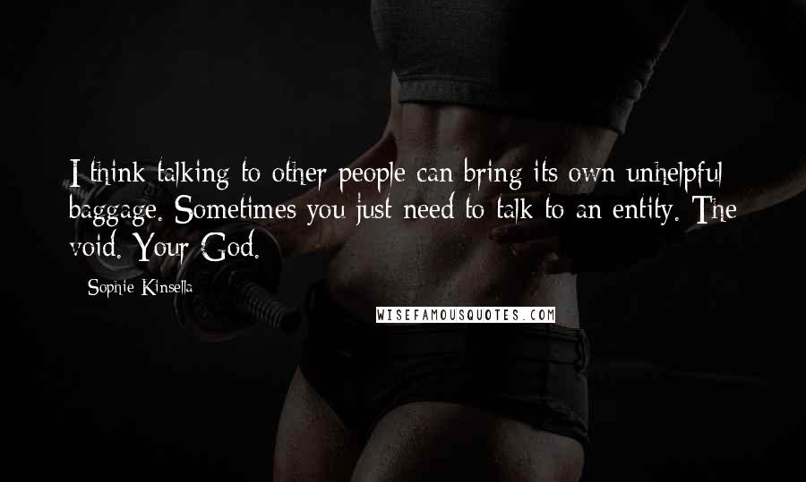 Sophie Kinsella Quotes: I think talking to other people can bring its own unhelpful baggage. Sometimes you just need to talk to an entity. The void. Your God.