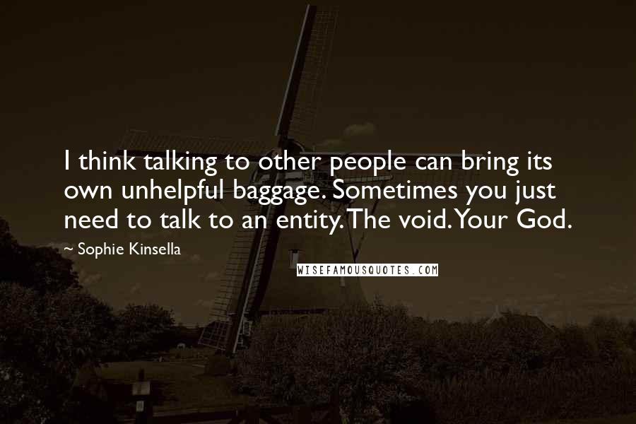 Sophie Kinsella Quotes: I think talking to other people can bring its own unhelpful baggage. Sometimes you just need to talk to an entity. The void. Your God.