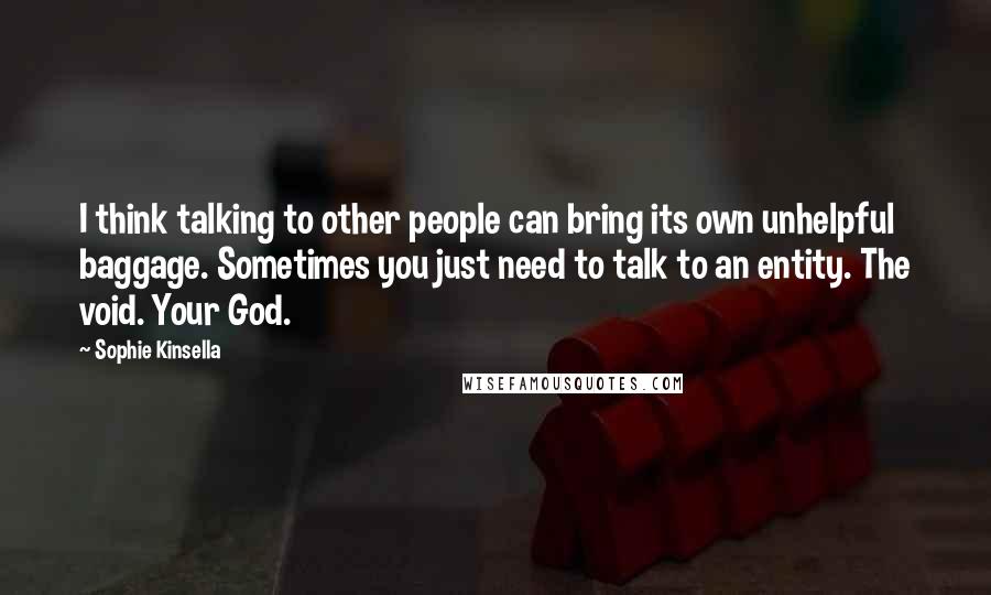 Sophie Kinsella Quotes: I think talking to other people can bring its own unhelpful baggage. Sometimes you just need to talk to an entity. The void. Your God.