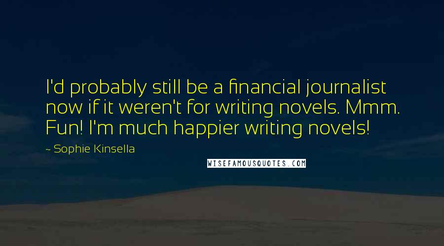 Sophie Kinsella Quotes: I'd probably still be a financial journalist now if it weren't for writing novels. Mmm. Fun! I'm much happier writing novels!