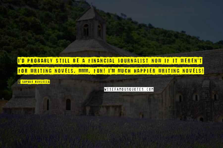 Sophie Kinsella Quotes: I'd probably still be a financial journalist now if it weren't for writing novels. Mmm. Fun! I'm much happier writing novels!