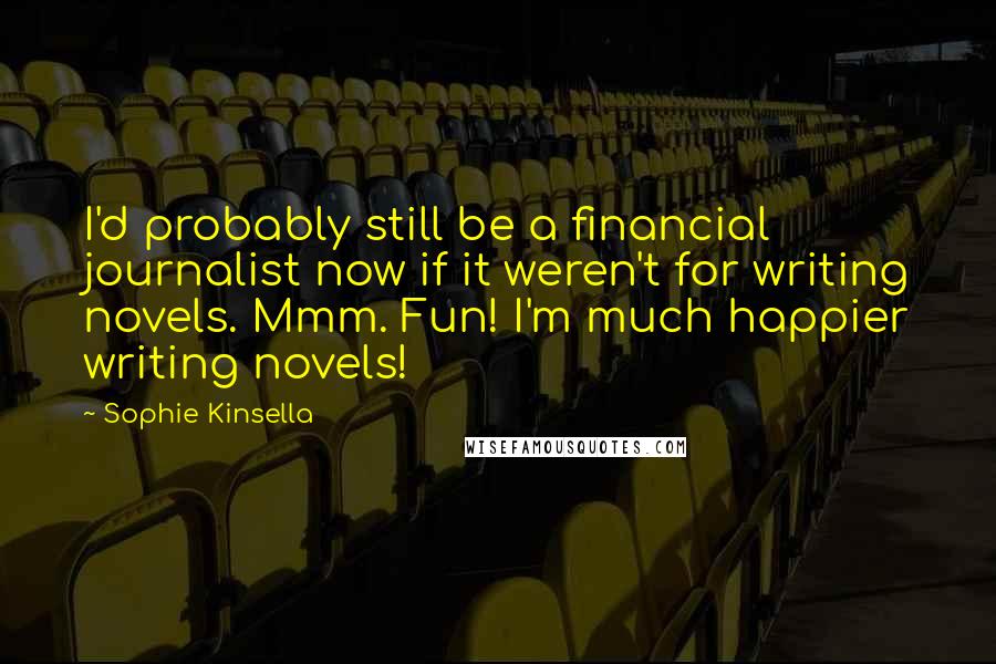 Sophie Kinsella Quotes: I'd probably still be a financial journalist now if it weren't for writing novels. Mmm. Fun! I'm much happier writing novels!