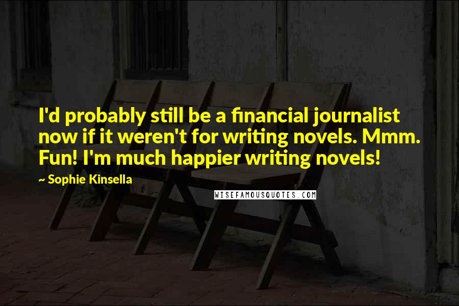 Sophie Kinsella Quotes: I'd probably still be a financial journalist now if it weren't for writing novels. Mmm. Fun! I'm much happier writing novels!