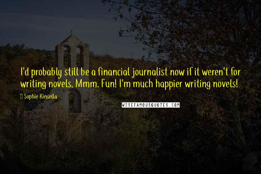 Sophie Kinsella Quotes: I'd probably still be a financial journalist now if it weren't for writing novels. Mmm. Fun! I'm much happier writing novels!