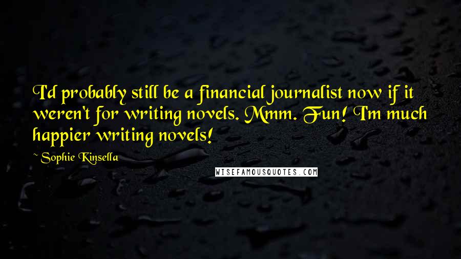 Sophie Kinsella Quotes: I'd probably still be a financial journalist now if it weren't for writing novels. Mmm. Fun! I'm much happier writing novels!