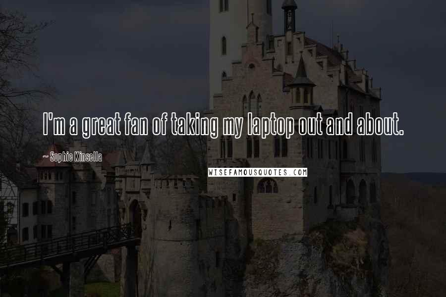 Sophie Kinsella Quotes: I'm a great fan of taking my laptop out and about.