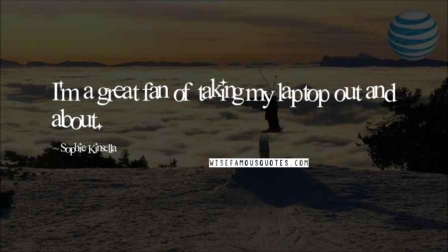 Sophie Kinsella Quotes: I'm a great fan of taking my laptop out and about.