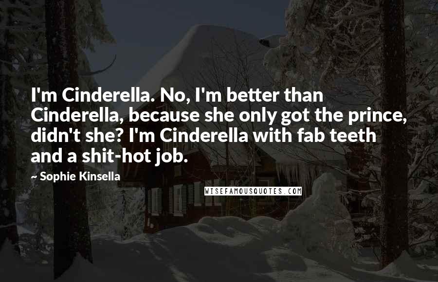Sophie Kinsella Quotes: I'm Cinderella. No, I'm better than Cinderella, because she only got the prince, didn't she? I'm Cinderella with fab teeth and a shit-hot job.