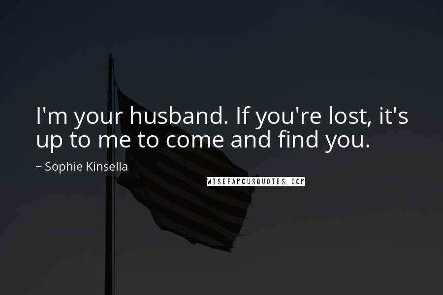 Sophie Kinsella Quotes: I'm your husband. If you're lost, it's up to me to come and find you.