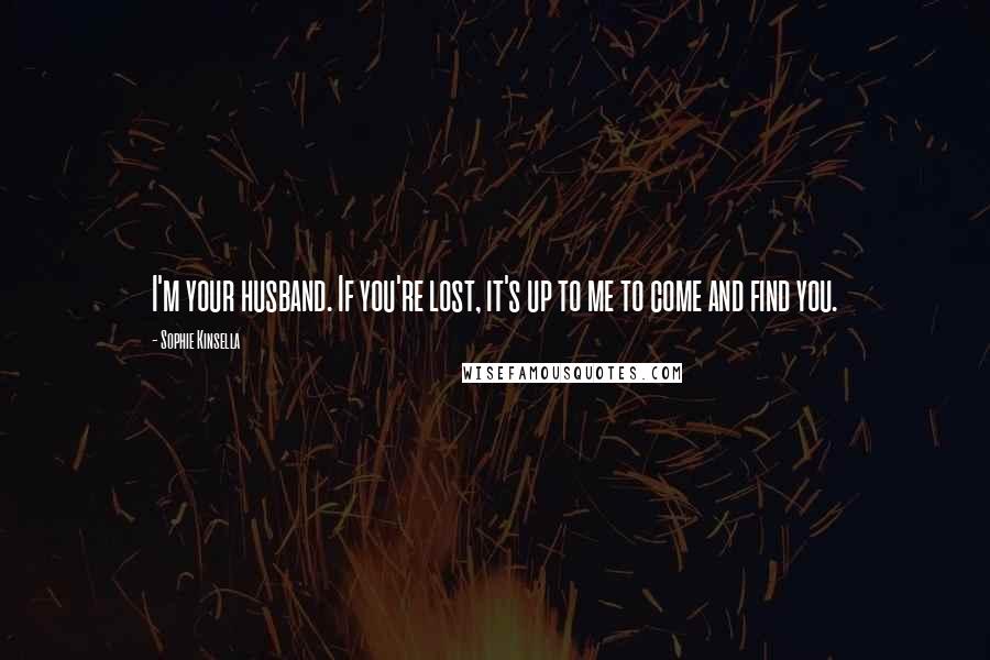 Sophie Kinsella Quotes: I'm your husband. If you're lost, it's up to me to come and find you.