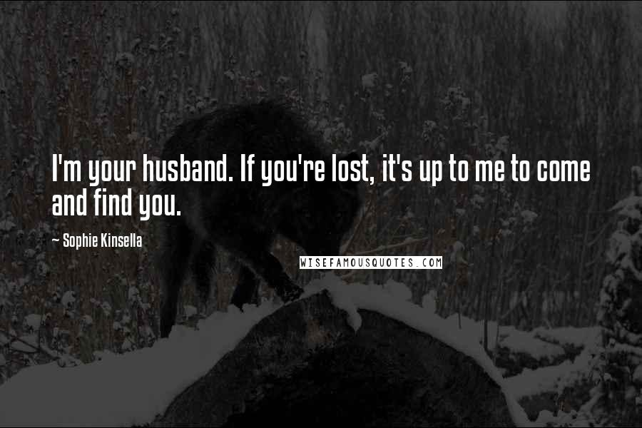 Sophie Kinsella Quotes: I'm your husband. If you're lost, it's up to me to come and find you.