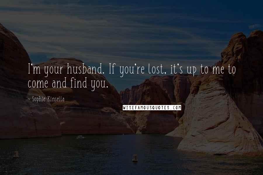 Sophie Kinsella Quotes: I'm your husband. If you're lost, it's up to me to come and find you.