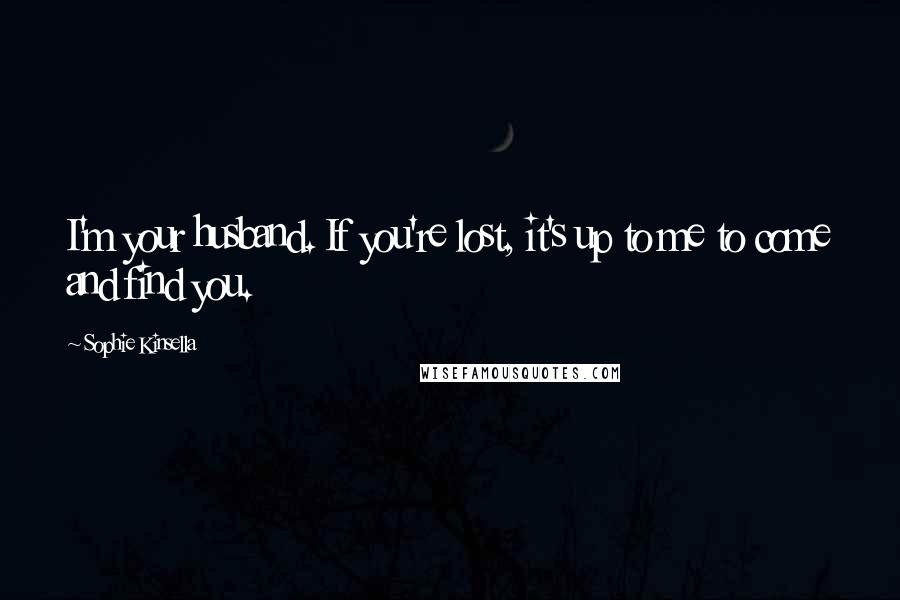 Sophie Kinsella Quotes: I'm your husband. If you're lost, it's up to me to come and find you.