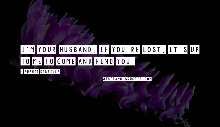 Sophie Kinsella Quotes: I'm your husband. If you're lost, it's up to me to come and find you.