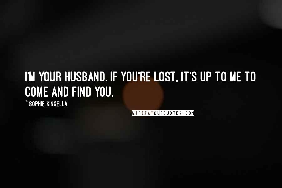 Sophie Kinsella Quotes: I'm your husband. If you're lost, it's up to me to come and find you.