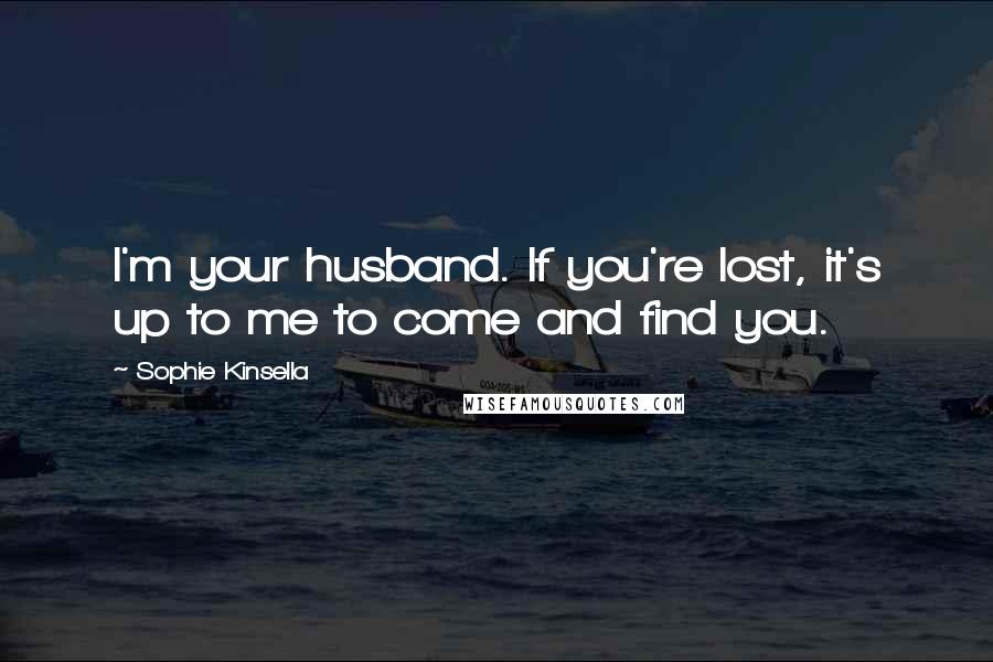 Sophie Kinsella Quotes: I'm your husband. If you're lost, it's up to me to come and find you.