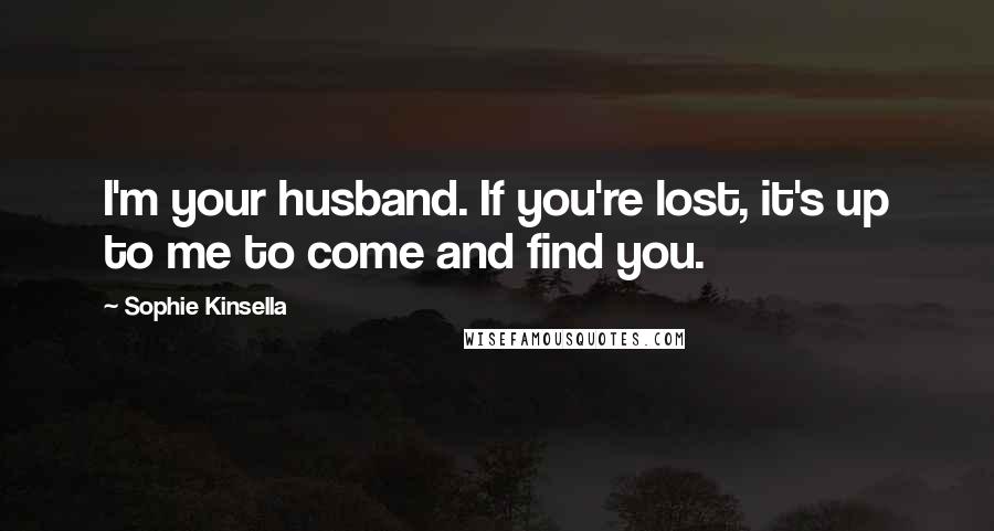 Sophie Kinsella Quotes: I'm your husband. If you're lost, it's up to me to come and find you.