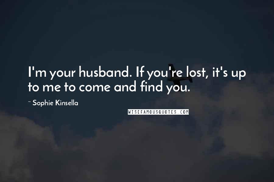 Sophie Kinsella Quotes: I'm your husband. If you're lost, it's up to me to come and find you.