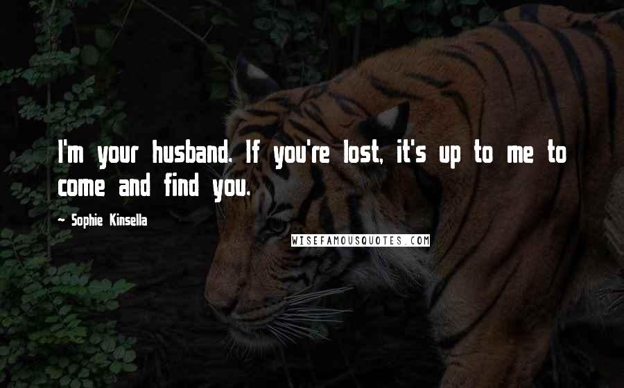 Sophie Kinsella Quotes: I'm your husband. If you're lost, it's up to me to come and find you.