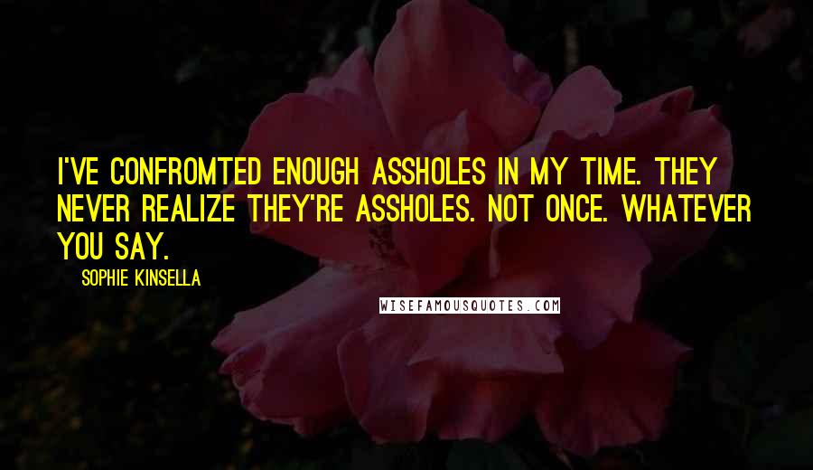 Sophie Kinsella Quotes: I've confromted enough assholes in my time. They never realize they're assholes. Not once. Whatever you say.