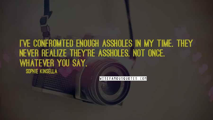 Sophie Kinsella Quotes: I've confromted enough assholes in my time. They never realize they're assholes. Not once. Whatever you say.