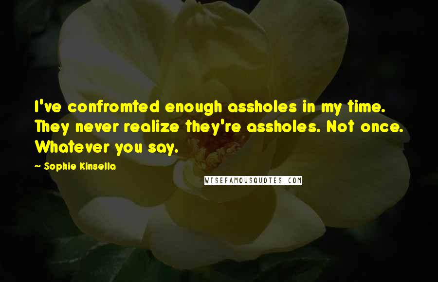 Sophie Kinsella Quotes: I've confromted enough assholes in my time. They never realize they're assholes. Not once. Whatever you say.