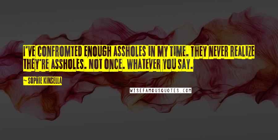 Sophie Kinsella Quotes: I've confromted enough assholes in my time. They never realize they're assholes. Not once. Whatever you say.