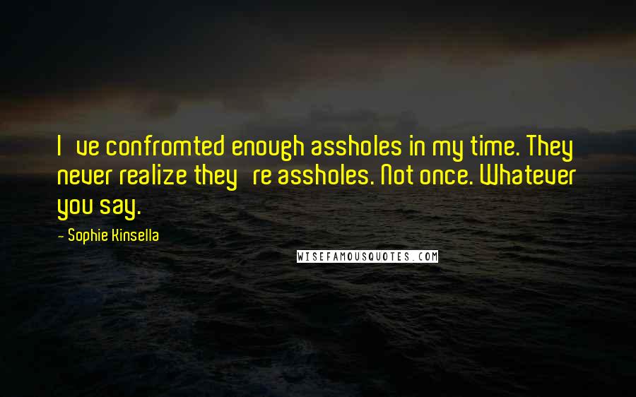 Sophie Kinsella Quotes: I've confromted enough assholes in my time. They never realize they're assholes. Not once. Whatever you say.