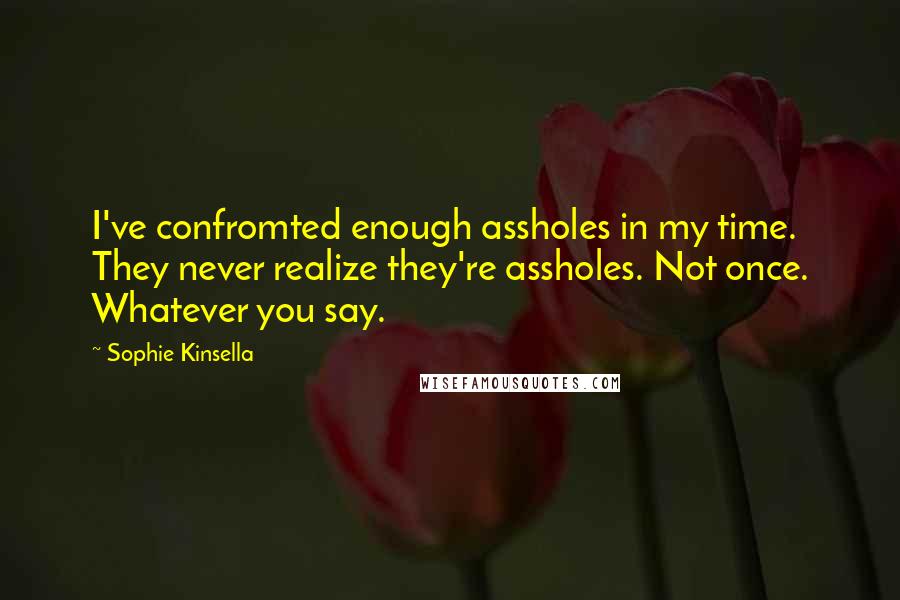 Sophie Kinsella Quotes: I've confromted enough assholes in my time. They never realize they're assholes. Not once. Whatever you say.