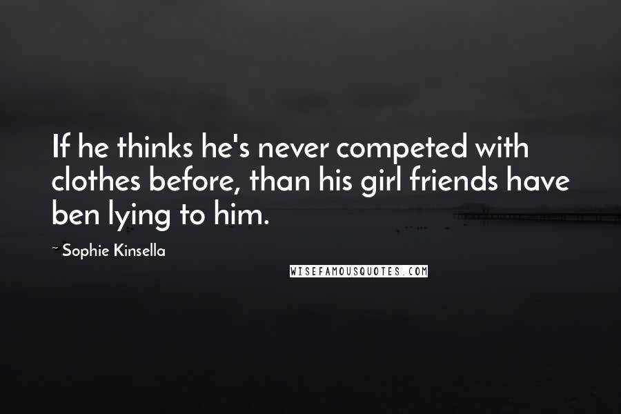 Sophie Kinsella Quotes: If he thinks he's never competed with clothes before, than his girl friends have ben lying to him.